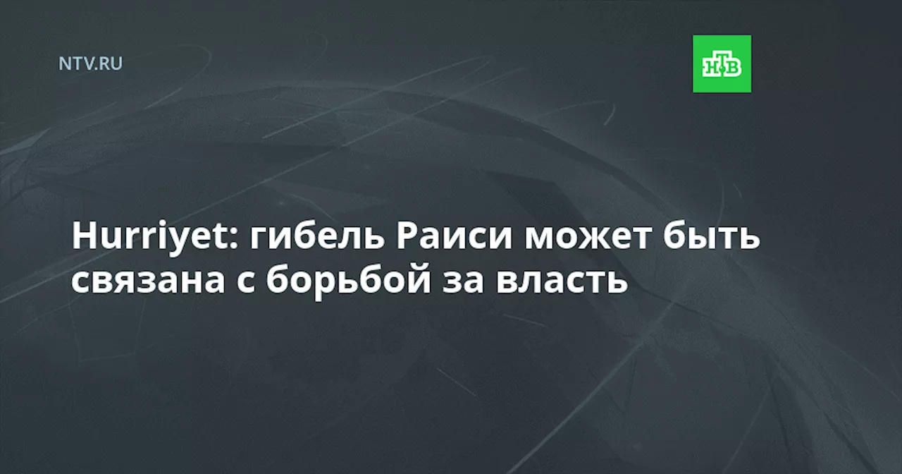 Hurriyet: гибель Раиси может быть связана с борьбой за власть