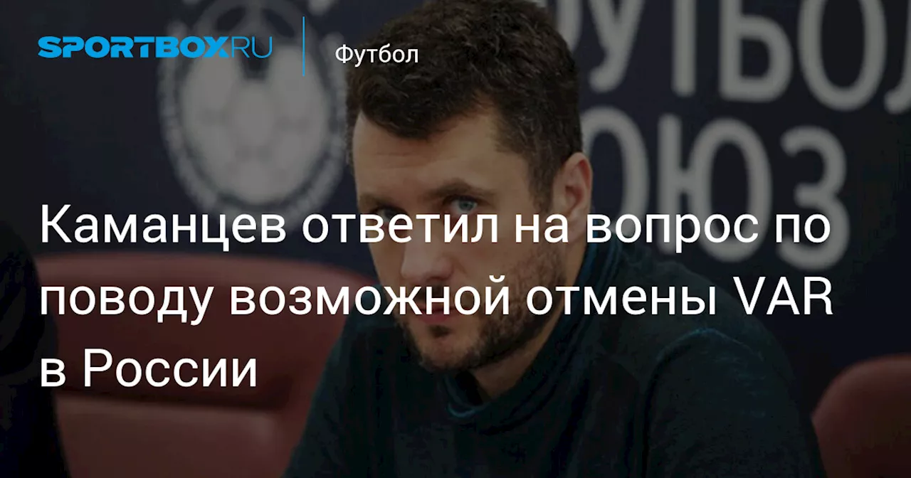 Каманцев ответил на вопрос по поводу возможной отмены VAR в России