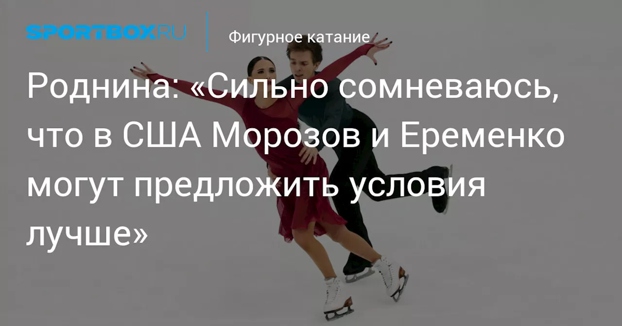 Роднина: «Сильно сомневаюсь, что в США Морозов и Еременко могут предложить условия лучше»