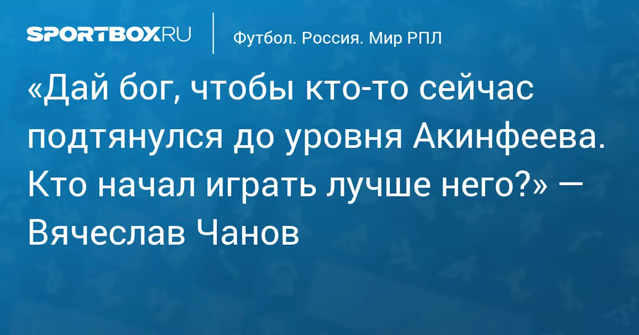 «Дай бог, чтобы кто‑то сейчас подтянулся до уровня Акинфеева. Кто начал играть лучше него?» — Вячеслав Чанов