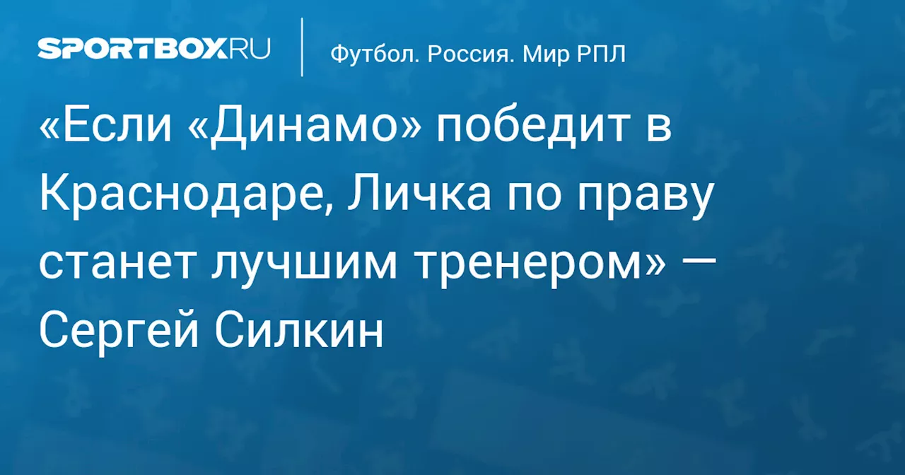 «Если «Динамо» победит в Краснодаре, Личка по праву станет лучшим тренером» — Сергей Силкин