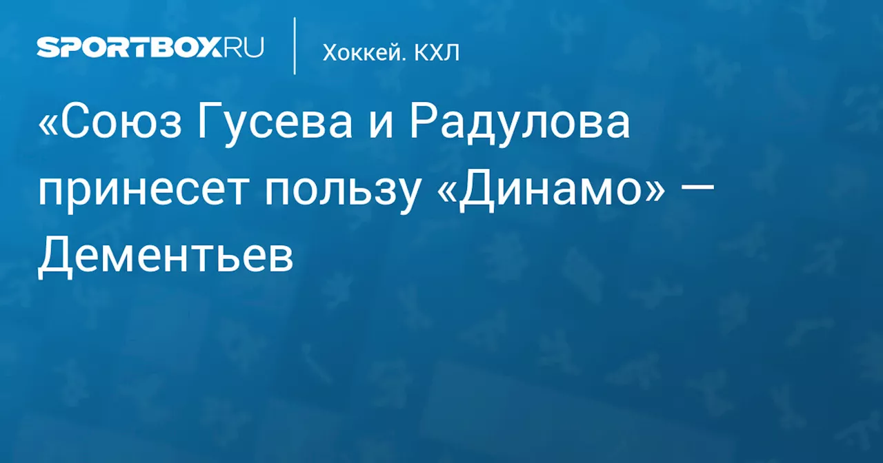 «Союз Гусева и Радулова принесет пользу «Динамо» — Дементьев