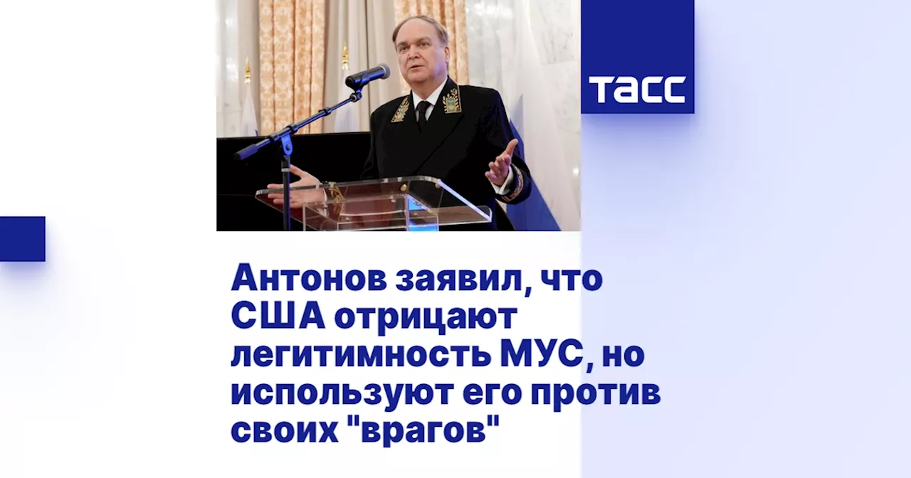 Антонов заявил, что США отрицают легитимность МУС, но используют его против своих 'врагов'