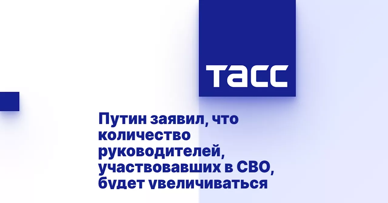 Путин заявил, что количество руководителей, участвовавших в СВО, будет увеличиваться