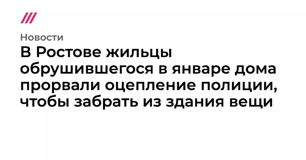 В Ростове жильцы обрушившегося в январе дома прорвали оцепление полиции, чтобы забрать из здания вещи