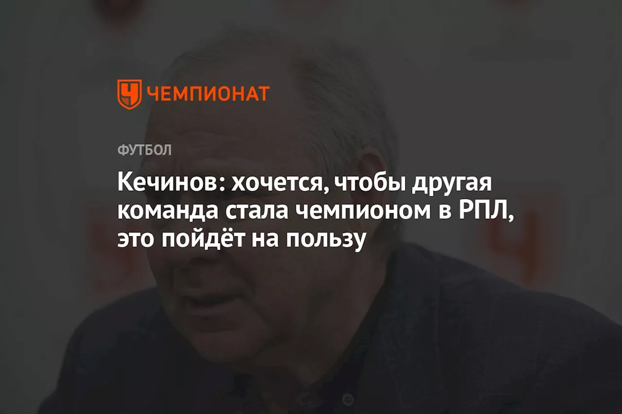 Кечинов: хочется, чтобы другая команда стала чемпионом в РПЛ, это пойдёт на пользу