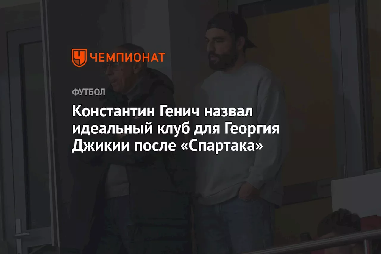 Константин Генич назвал идеальный клуб для Георгия Джикии после «Спартака»