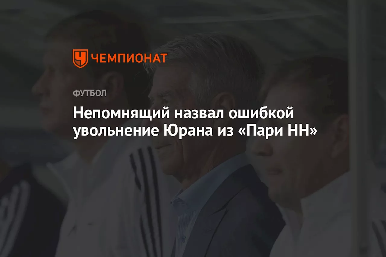 Непомнящий назвал ошибкой увольнение Юрана из «Пари НН»