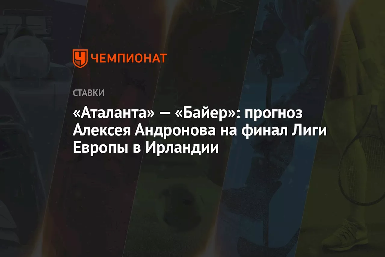 «Аталанта» — «Байер»: прогноз Алексея Андронова на финал Лиги Европы в Ирландии