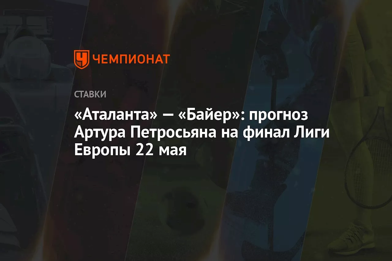 «Аталанта» — «Байер»: прогноз Артура Петросьяна на финал Лиги Европы 22 мая