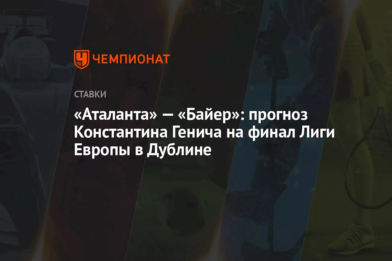 «Аталанта» — «Байер»: прогноз Константина Генича на финал Лиги Европы в Дублине