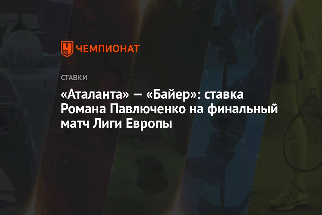 «Аталанта» — «Байер»: ставка Романа Павлюченко на финальный матч Лиги Европы