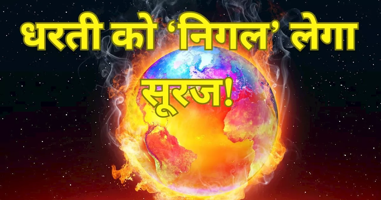 धरती 'निगलने' को तैयार बैठा है सूरज, कर रहा है तबाही की तैयारी, भयावह होगा नज़ारा ...वैज्ञानिकों ने दी चेता...