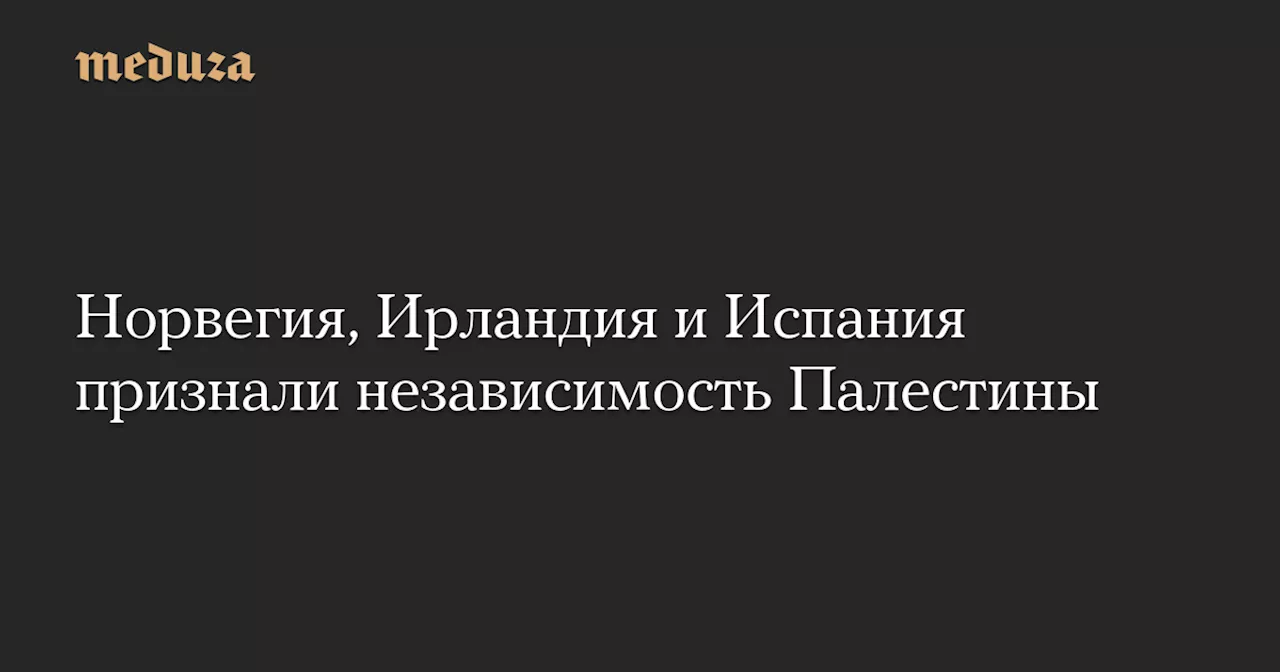 Норвегия, Ирландия и Испания признали независимость Палестины — Meduza