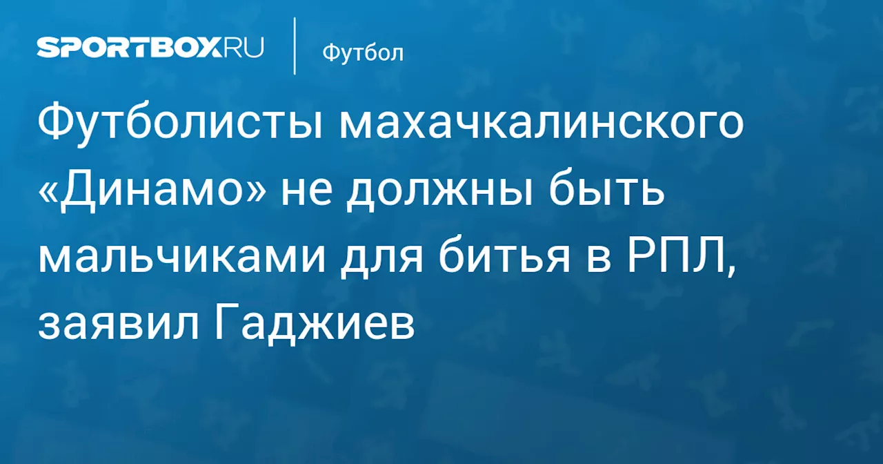 Футболисты махачкалинского «Динамо» не должны быть мальчиками для битья в РПЛ, заявил Гаджиев