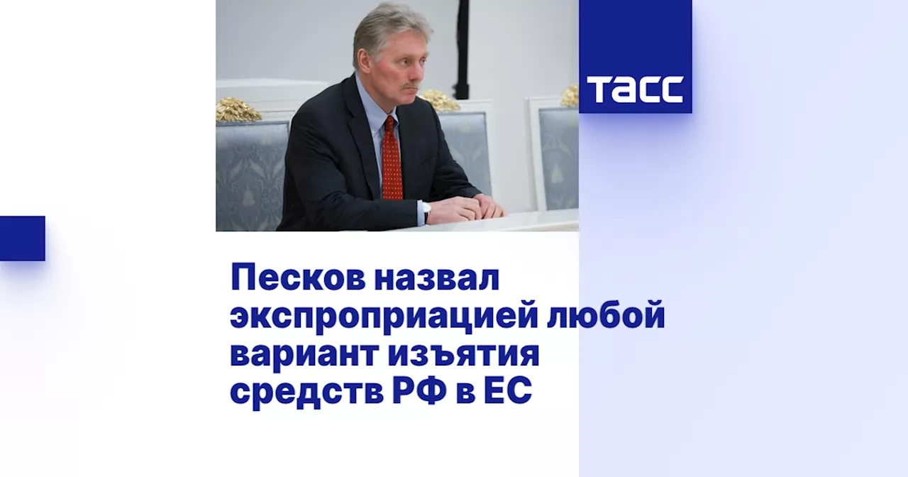 Песков назвал экспроприацией любой вариант изъятия средств РФ в ЕС