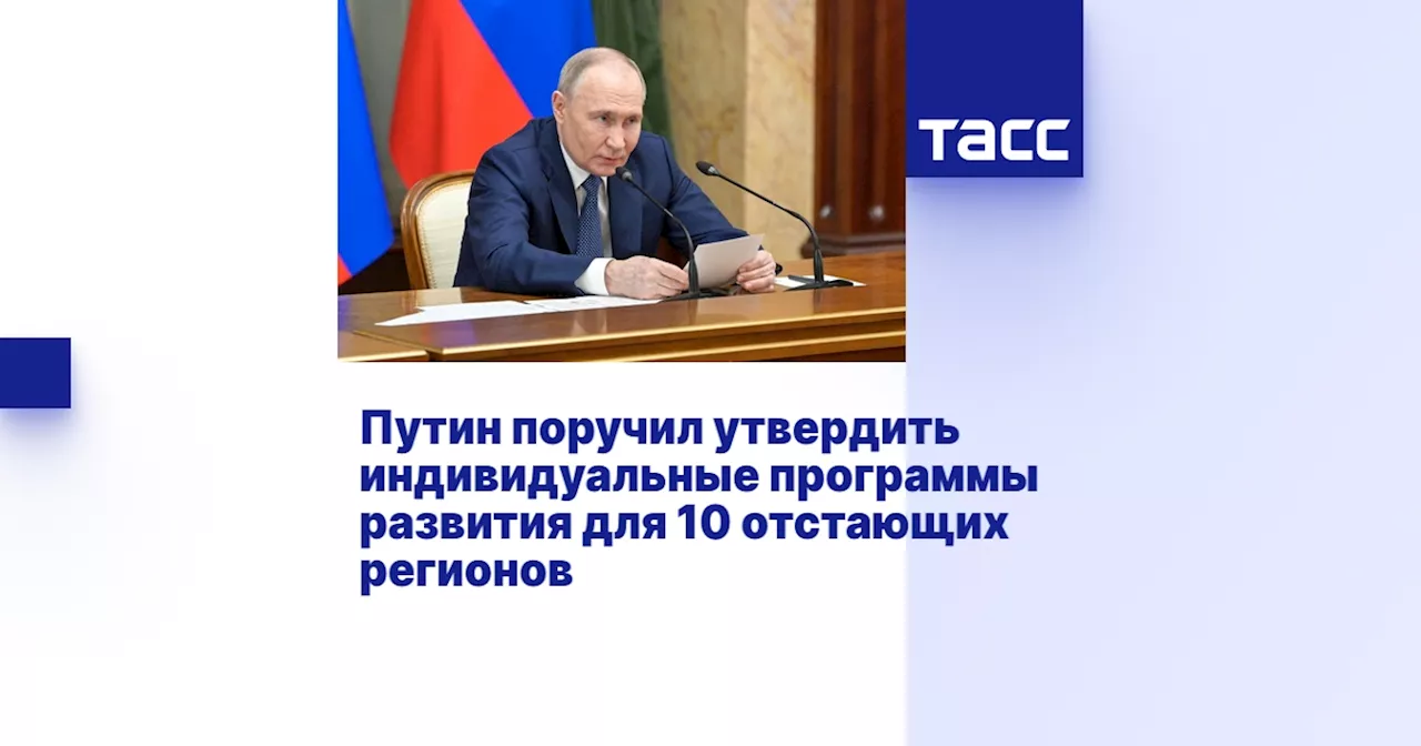 Путин поручил утвердить индивидуальные программы развития для 10 отстающих регионов