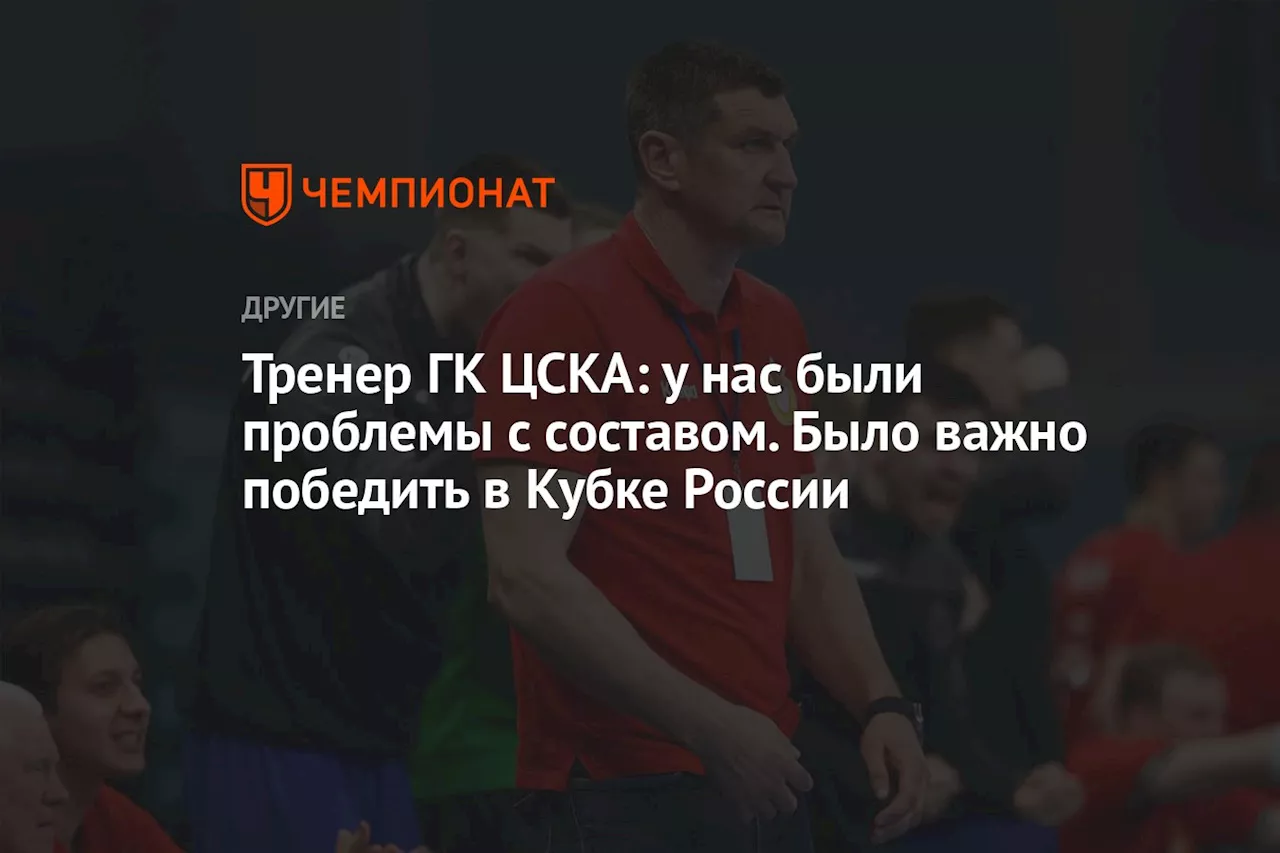 Тренер ГК ЦСКА: у нас были проблемы с составом. Было важно победить в Кубке России