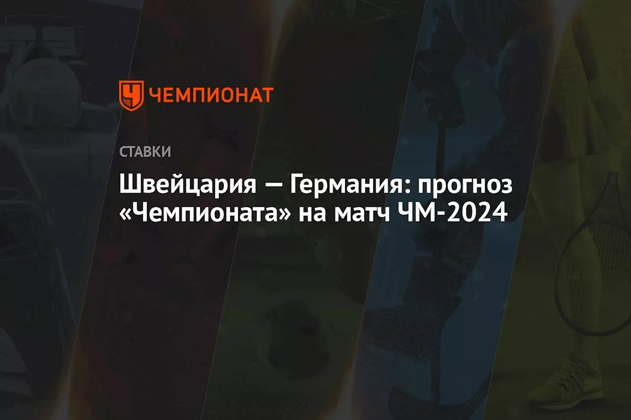 Швейцария — Германия: прогноз «Чемпионата» на матч ЧМ-2024