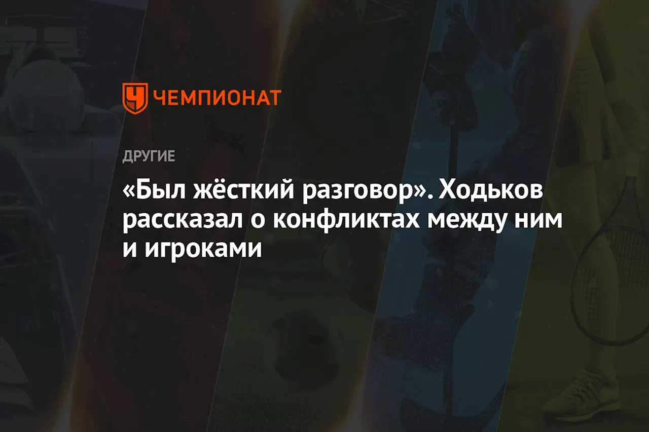 «Был жёсткий разговор». Ходьков рассказал о конфликтах между ним и игроками