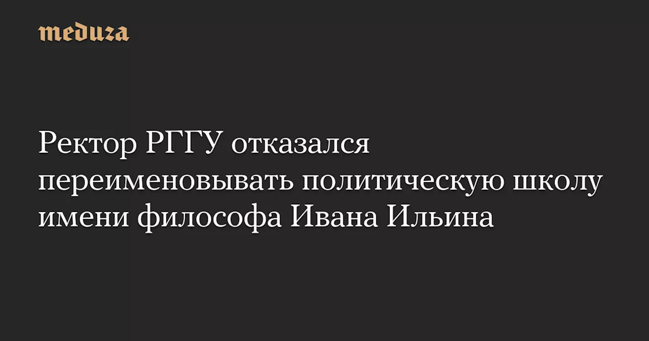 Ректор РГГУ отказался переименовывать политическую школу имени философа Ивана Ильина — Meduza