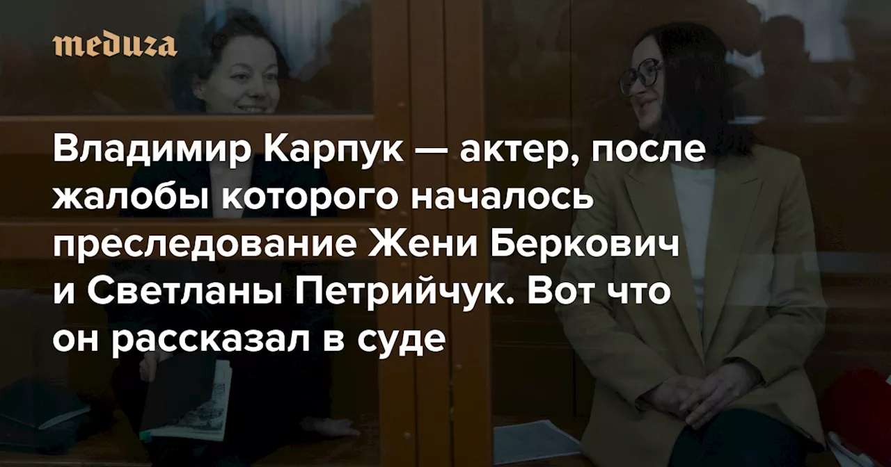 «Прихожу на спектакль, а там говорят, что Финист Ясный сокол — это какой-то хороший моджахед?!» Владимир Карпук — актер, после жалобы которого началось преследование Жени Беркович и Светланы Петрийчук. Вот что он рассказал в суде — Meduza