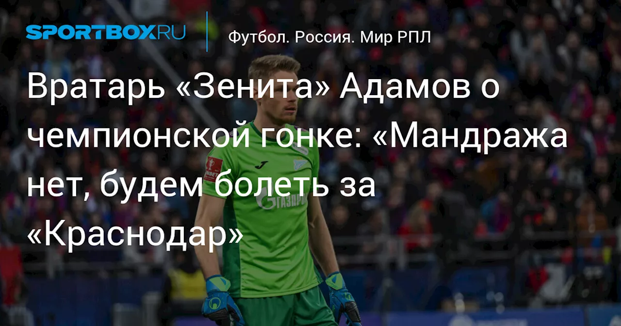 Вратарь «Зенита» Адамов о чемпионской гонке: «Мандража нет, будем болеть за «Краснодар»