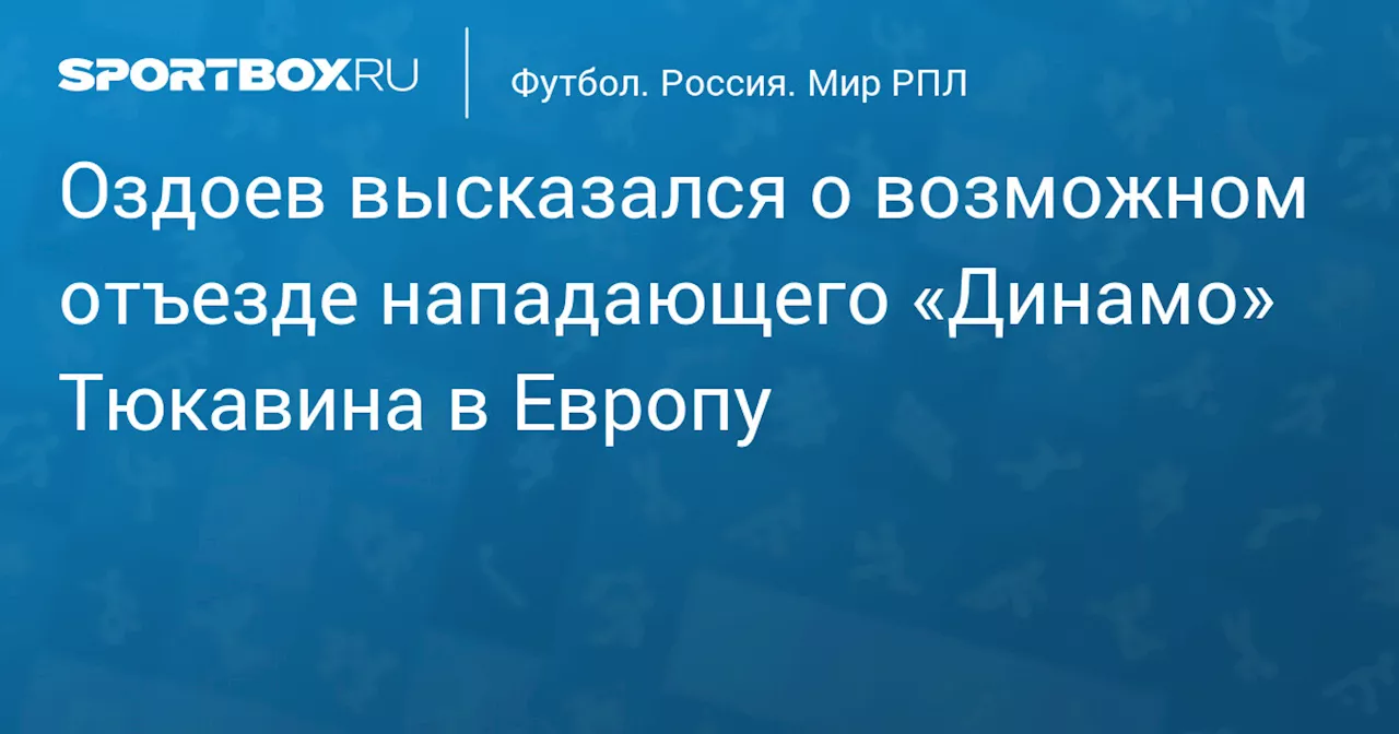 Оздоев высказался о возможном отъезде нападающего «Динамо» Тюкавина в Европу