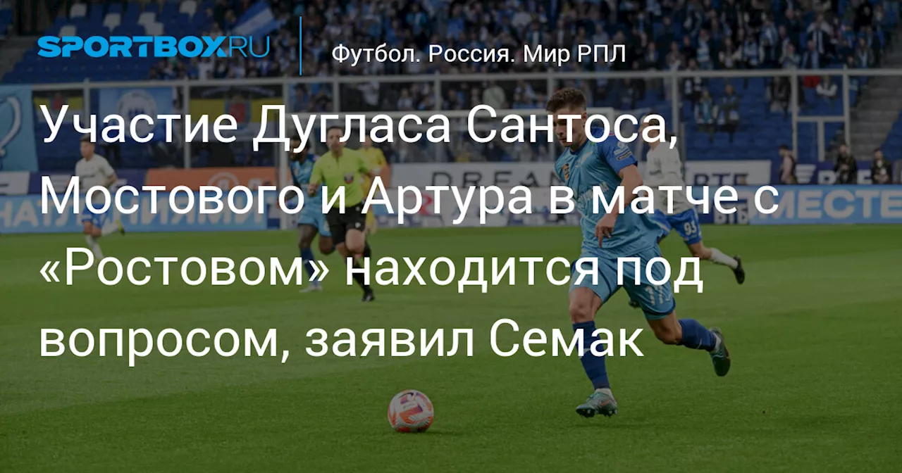 Участие Дугласа Сантоса, Мостового и Артура в матче с «Ростовом» находится под вопросом, заявил Семак