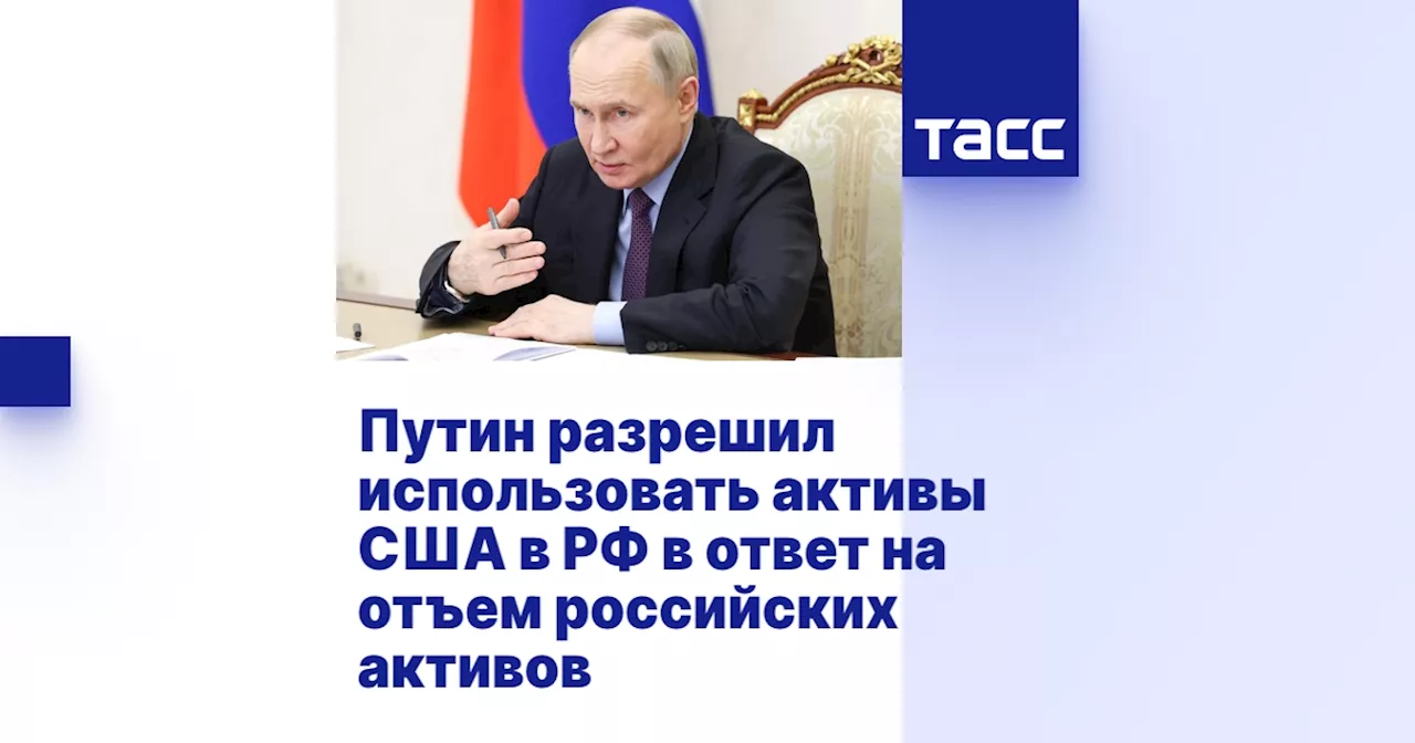 Путин разрешил использовать активы США в РФ в ответ на отъем российских активов