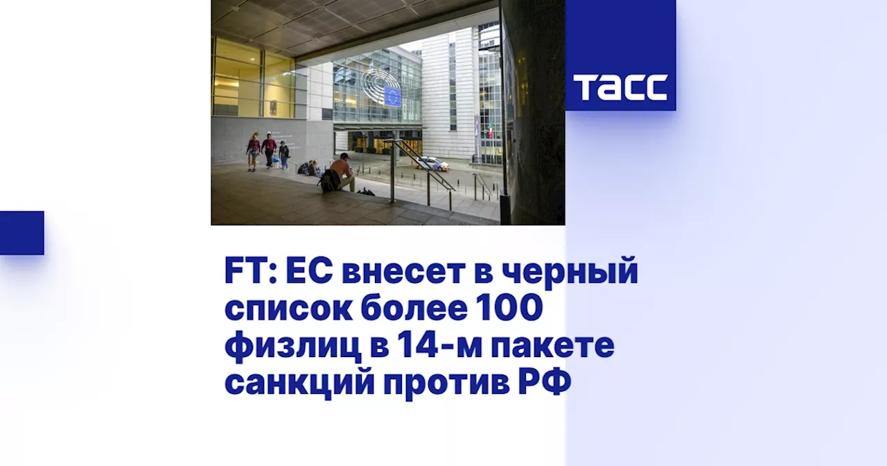 FT: ЕС внесет в черный список более 100 физлиц в 14-м пакете санкций против РФ