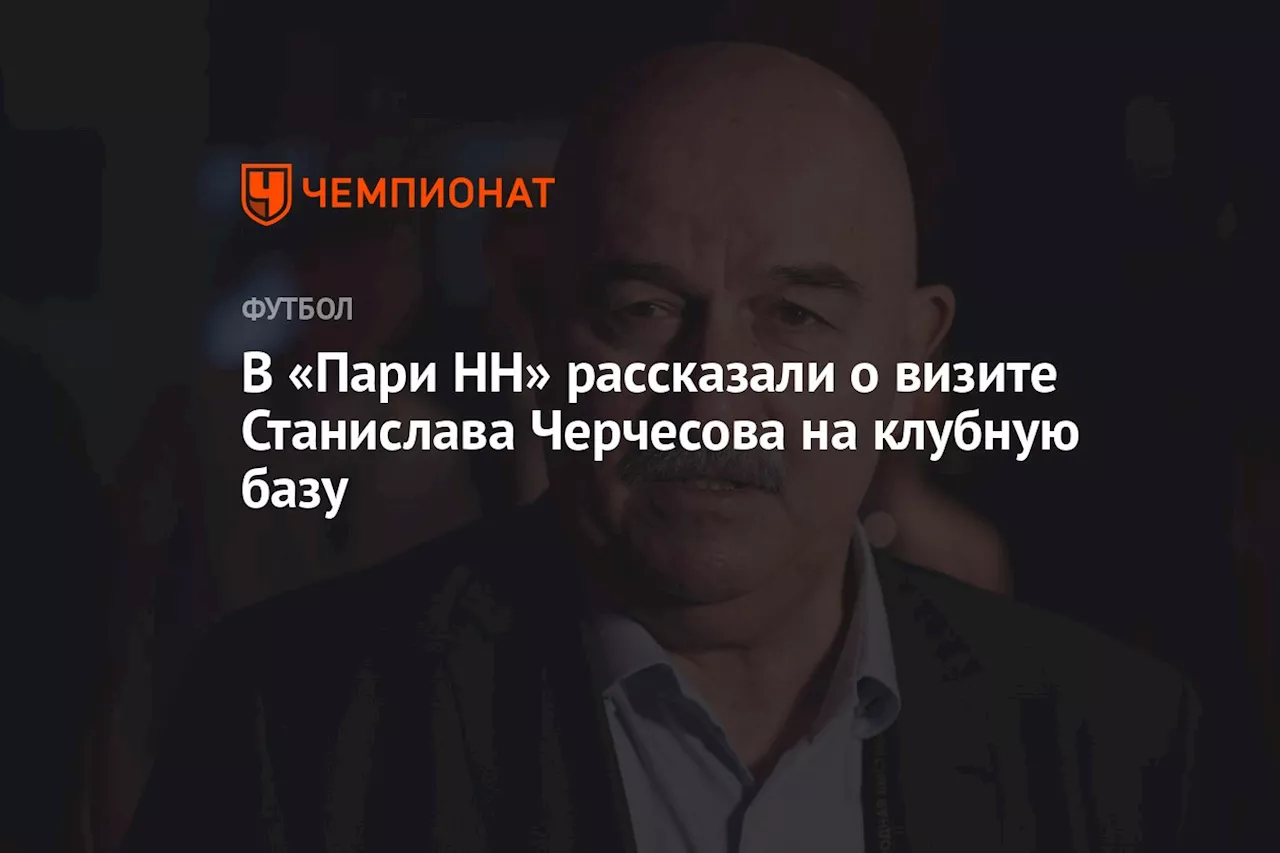 В «Пари НН» рассказали о визите Станислава Черчесова на клубную базу