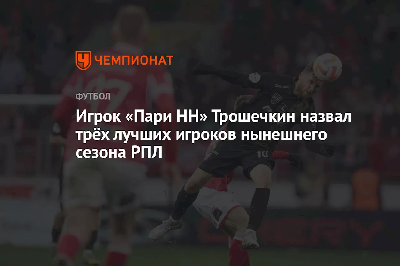 Игрок «Пари НН» Трошечкин назвал трёх лучших игроков нынешнего сезона РПЛ