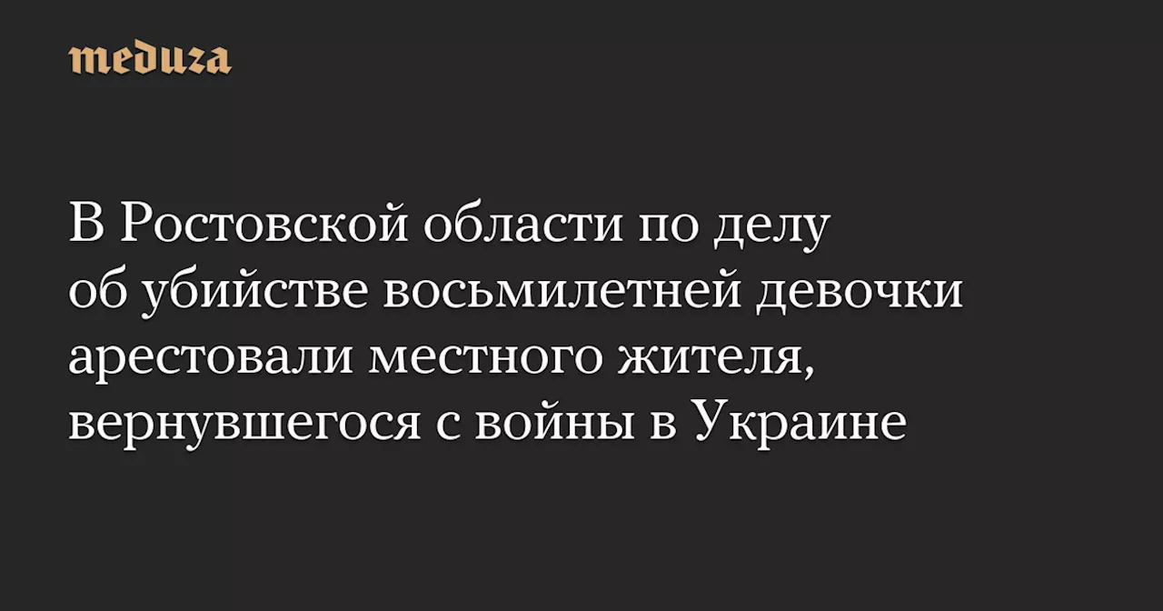 В Ростовской области по делу об убийстве восьмилетней девочки арестовали местного жителя, вернувшегося с войны в Украине — Meduza