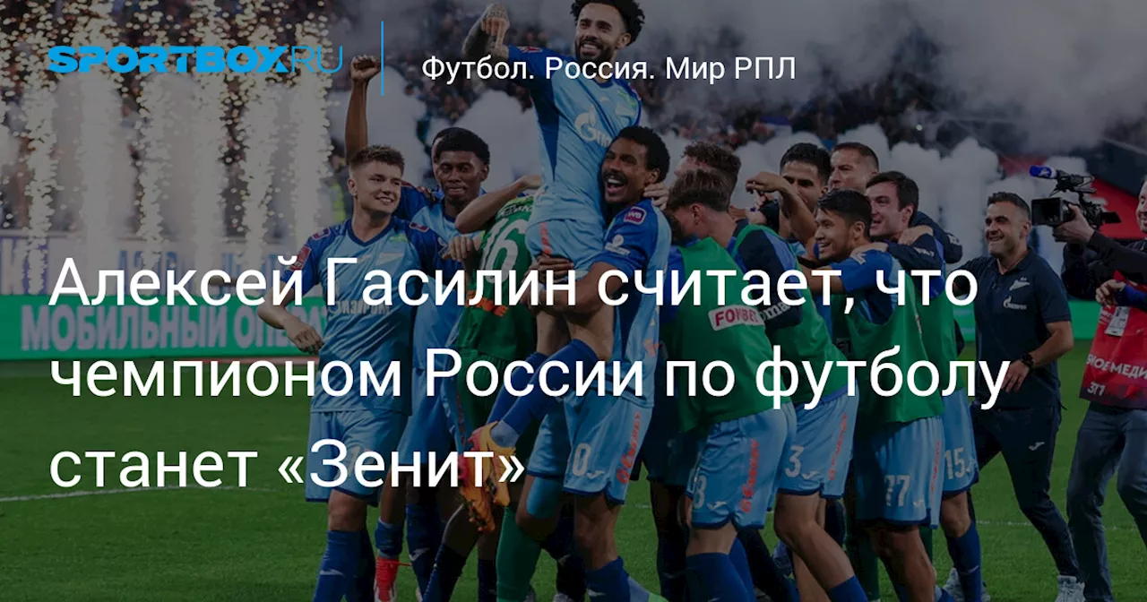 Алексей Гасилин считает, что чемпионом России по футболу станет «Зенит»