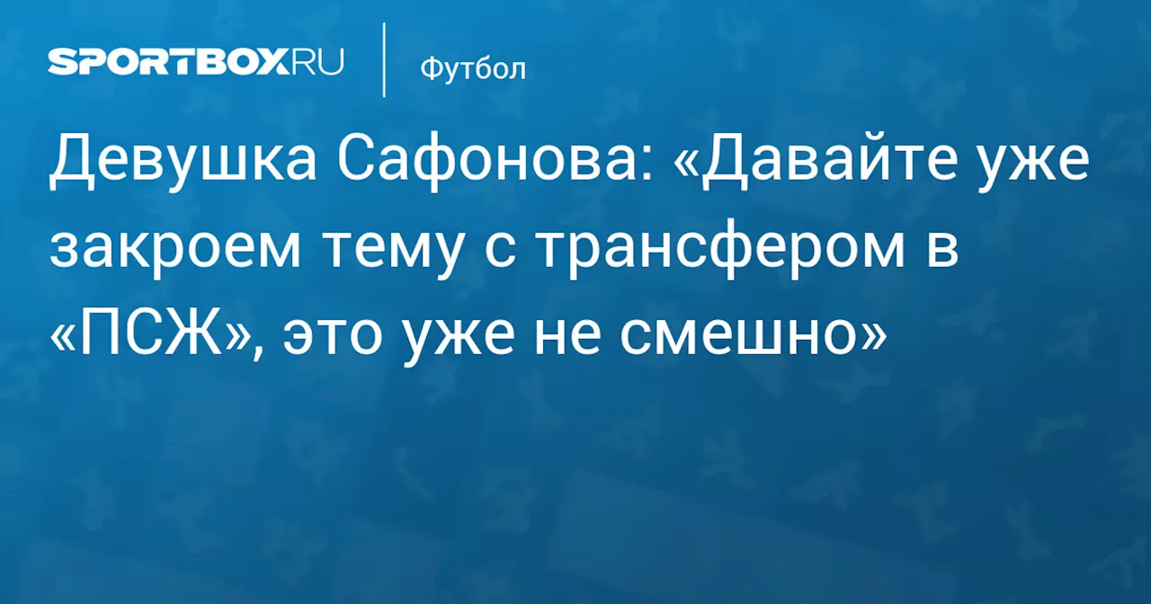 Девушка Сафонова: «Давайте уже закроем тему с трансфером в «ПСЖ», это уже не смешно»