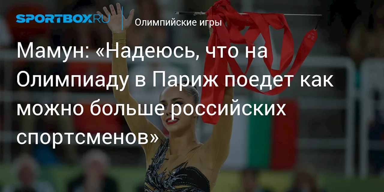 Мамун: «Надеюсь, что на Олимпиаду в Париж поедет как можно больше российских спортсменов»