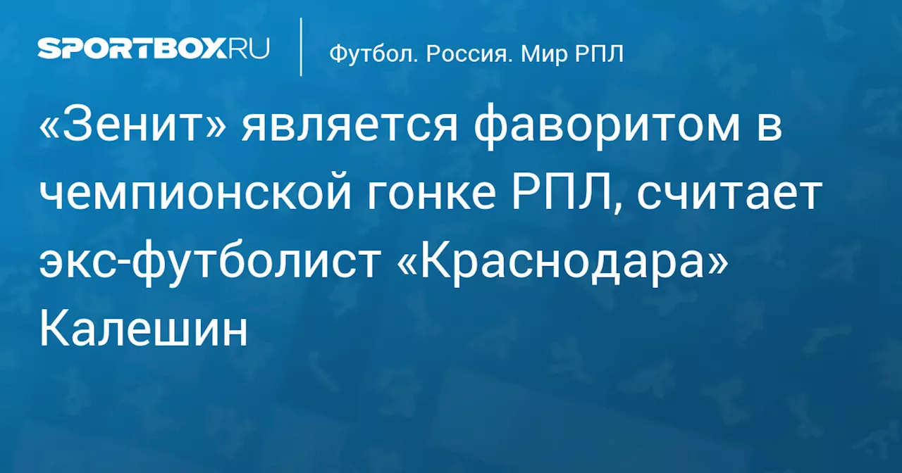 «Зенит» является фаворитом в чемпионской гонке РПЛ, считает экс‑футболист «Краснодара» Калешин