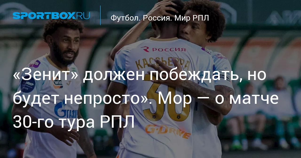 «Зенит» должен побеждать, но будет непросто». Мор — о матче 30‑го тура РПЛ