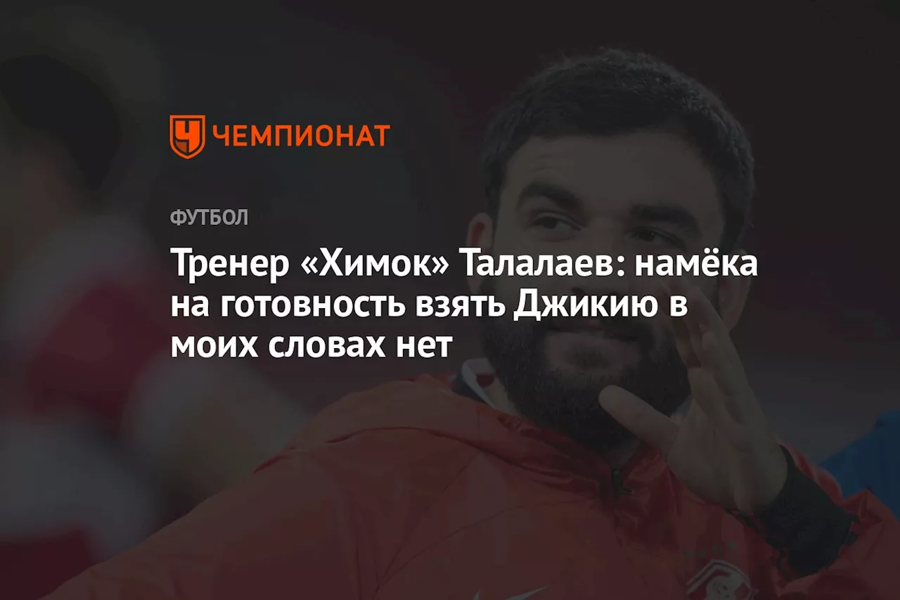 Тренер «Химок» Талалаев: намёка на готовность взять Джикию в моих словах нет