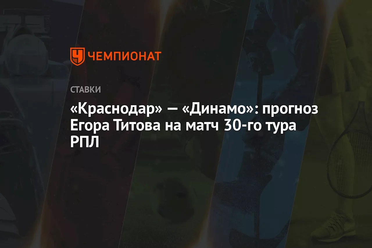 «Краснодар» — «Динамо»: прогноз Егора Титова на матч 30-го тура РПЛ