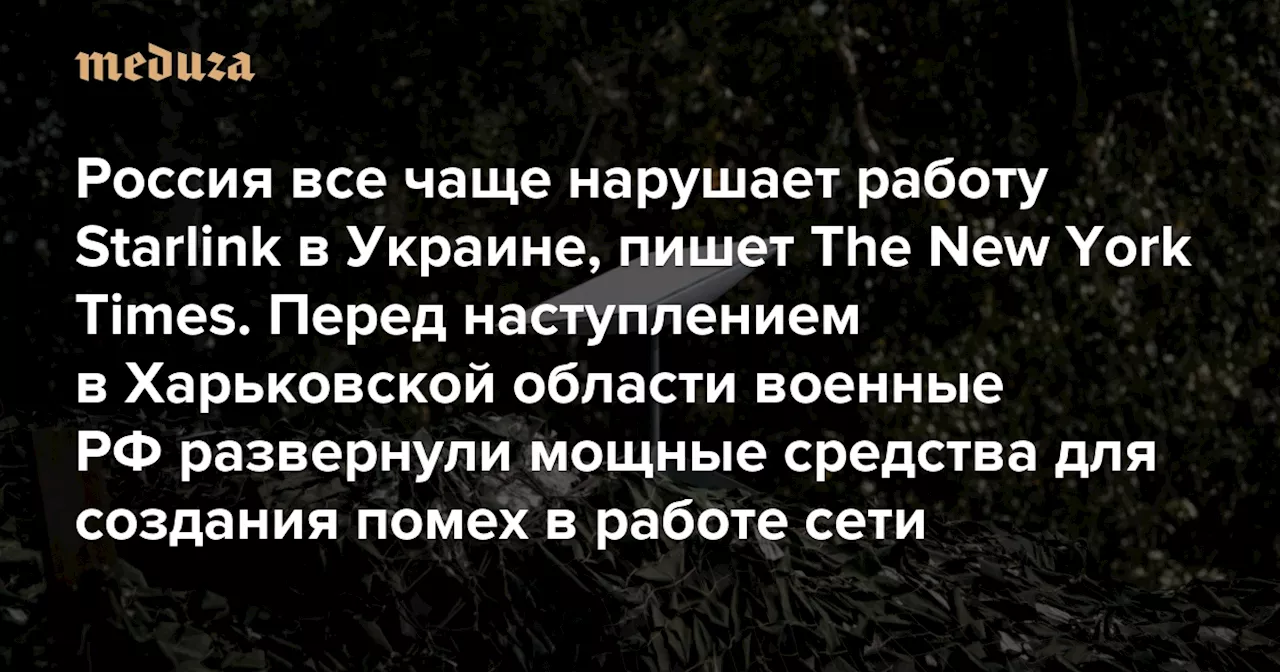 Россия все чаще нарушает работу Starlink в Украине, пишет The New York Times Перед наступлением в Харьковской области военные РФ развернули мощные средства для создания помех в работе сети, которой пользуются ВСУ — Meduza