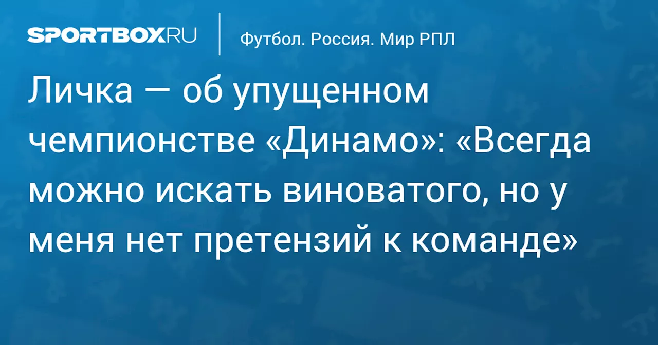 Личка — об упущенном чемпионстве «Динамо»: «Всегда можно искать виноватого, но у меня нет претензий к команде»