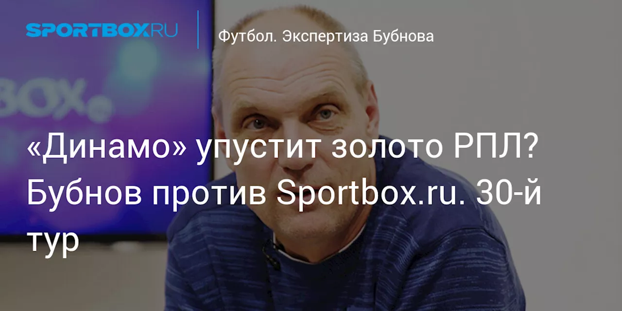 «Динамо» упустит золото РПЛ? Бубнов против Sportbox.ru. 30-й тур