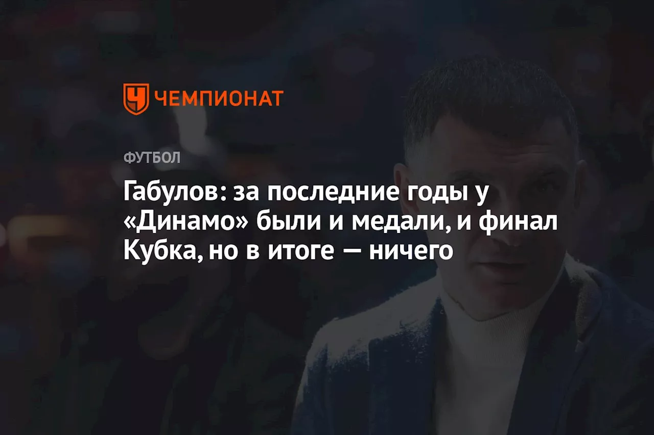 Габулов: за последние годы у «Динамо» были и медали, и финал Кубка, но в итоге — ничего