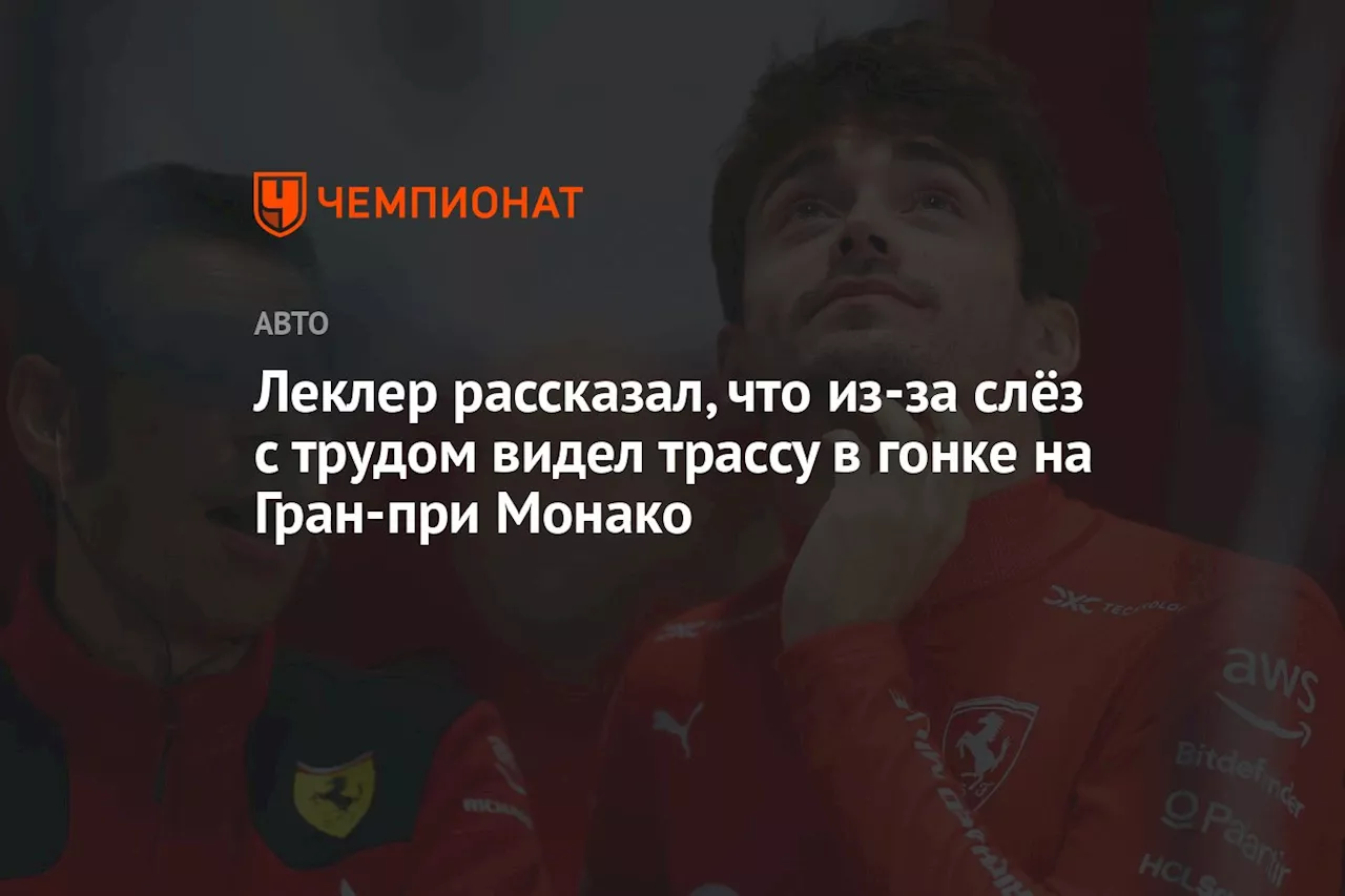 Леклер рассказал, что из-за слёз с трудом видел трассу в гонке на Гран-при Монако