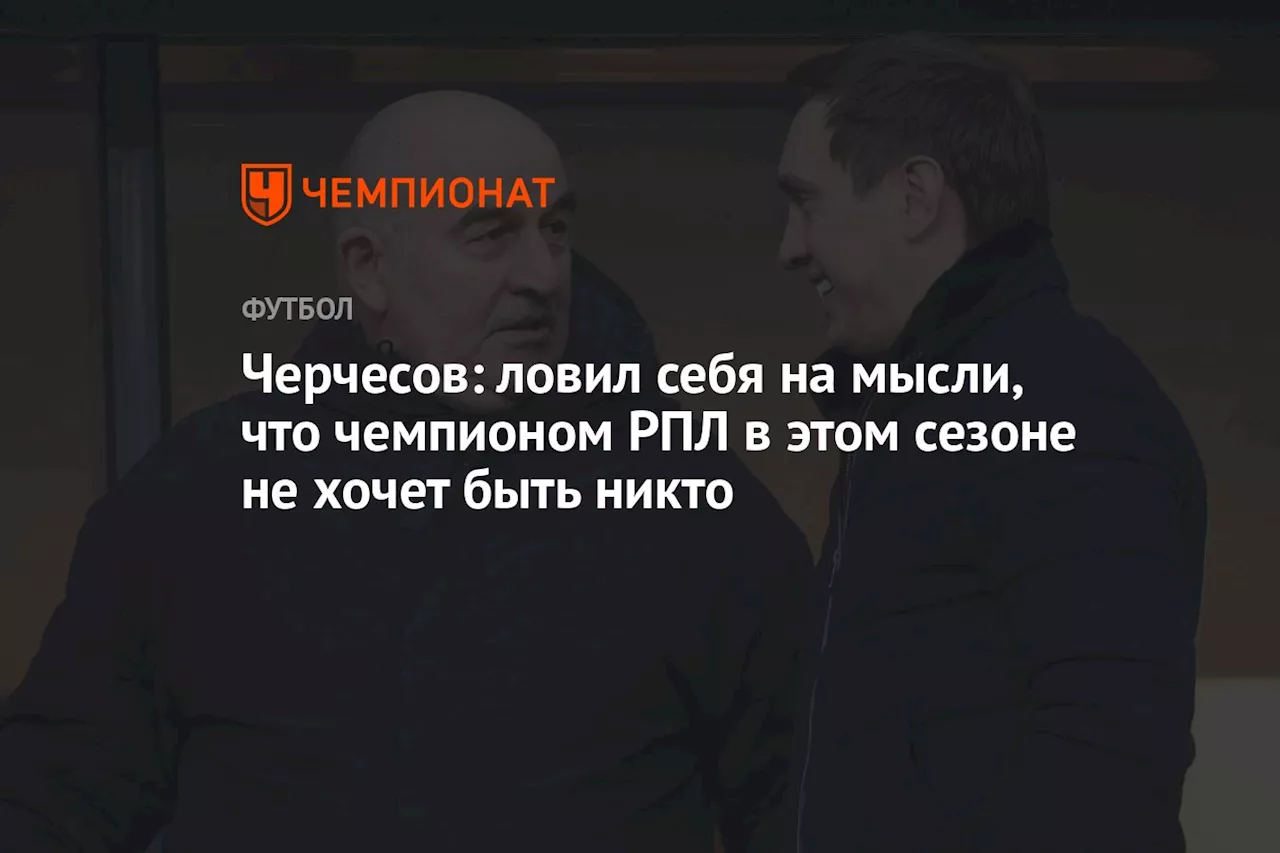 Черчесов: ловил себя на мысли, что чемпионом РПЛ в этом сезоне не хочет быть никто