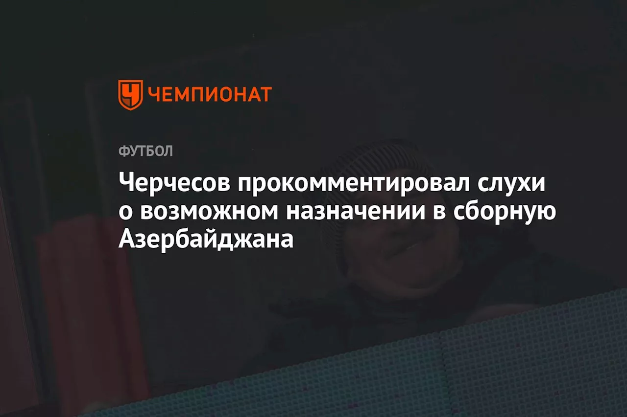 Черчесов прокомментировал слухи о возможном назначении в сборную Азербайджана