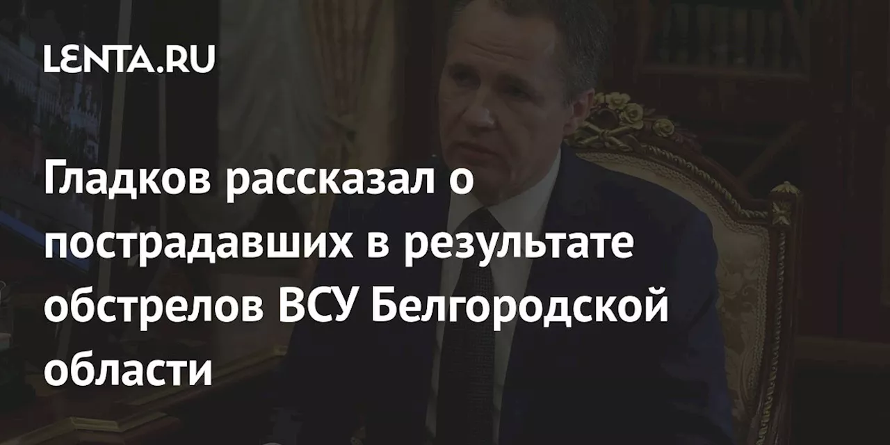 Гладков рассказал о пострадавших в результате обстрелов ВСУ Белгородской области