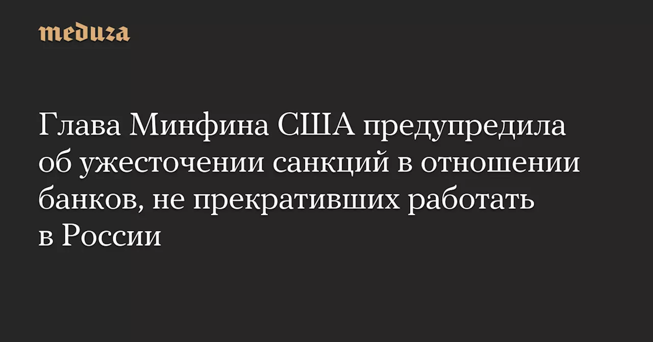 Глава Минфина США предупредила об ужесточении санкций в отношении банков, не прекративших работать в России — Meduza